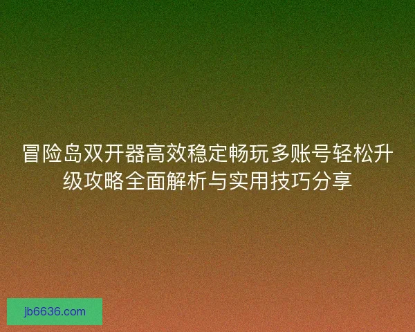 冒险岛双开器高效稳定畅玩多账号轻松升级攻略全面解析与实用技巧分享