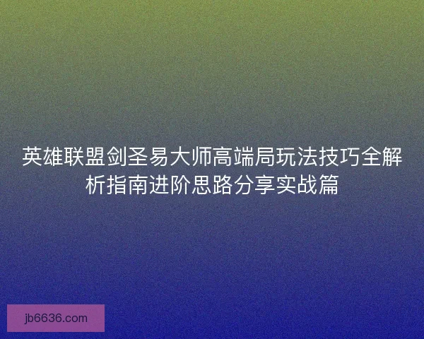 英雄联盟剑圣易大师高端局玩法技巧全解析指南进阶思路分享实战篇