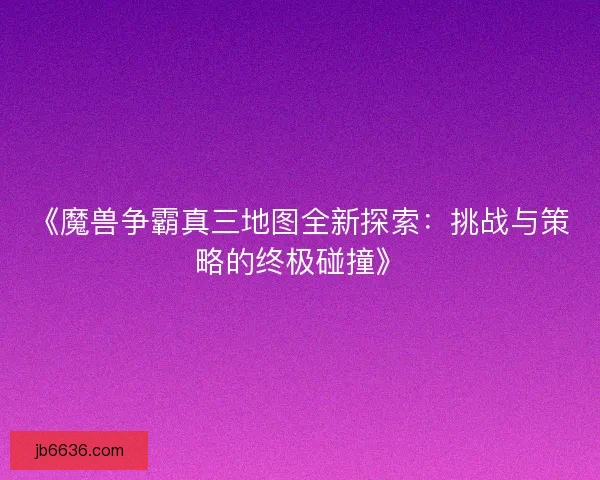 《魔兽争霸真三地图全新探索：挑战与策略的终极碰撞》