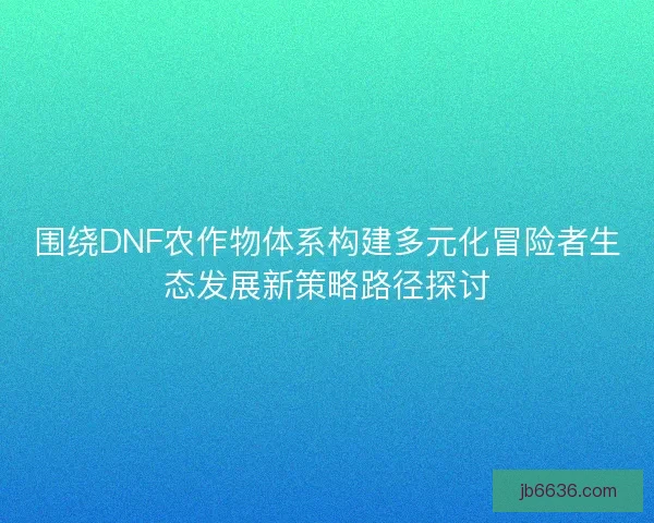 围绕DNF农作物体系构建多元化冒险者生态发展新策略路径探讨