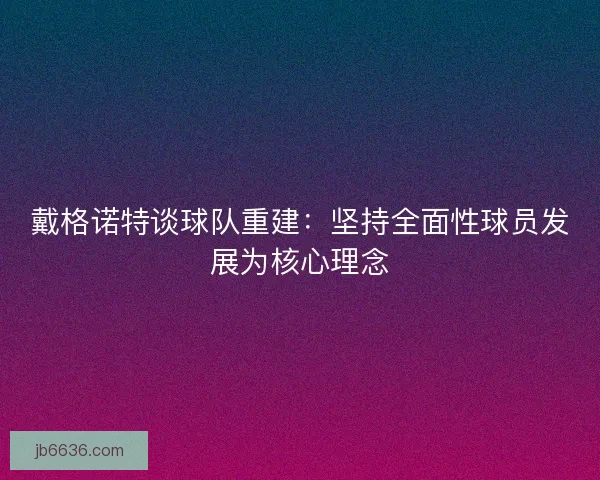 戴格诺特谈球队重建：坚持全面性球员发展为核心理念
