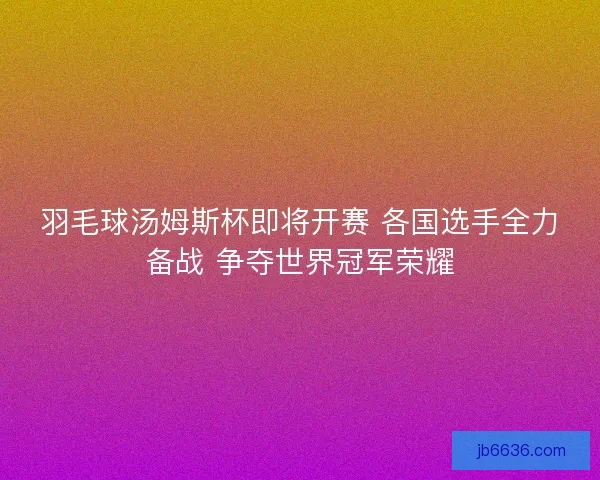 羽毛球汤姆斯杯即将开赛 各国选手全力备战 争夺世界冠军荣耀