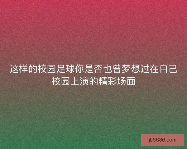 这样的校园足球你是否也曾梦想过在自己校园上演的精彩场面
