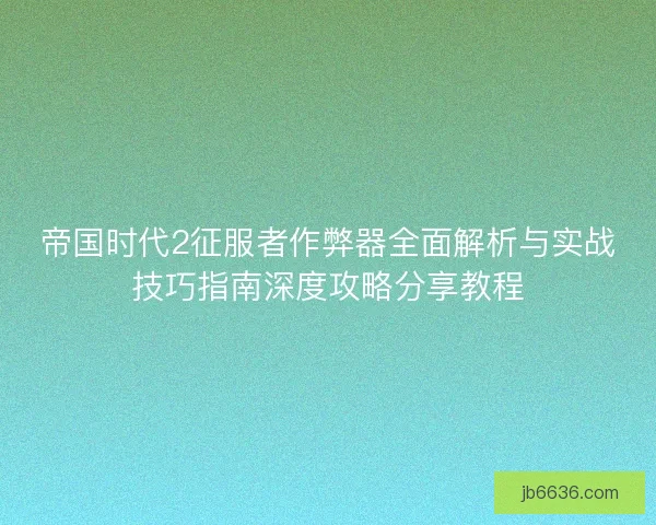 帝国时代2征服者作弊器全面解析与实战技巧指南深度攻略分享教程