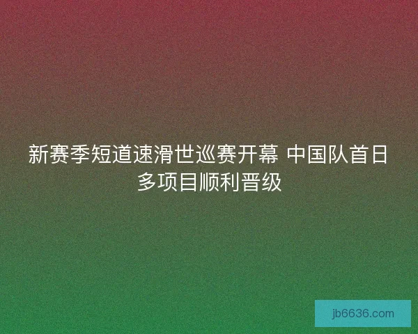新赛季短道速滑世巡赛开幕 中国队首日多项目顺利晋级
