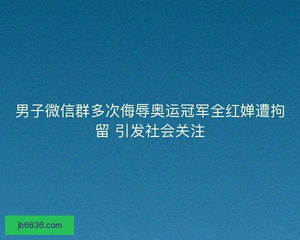 男子微信群多次侮辱奥运冠军全红婵遭拘留 引发社会关注