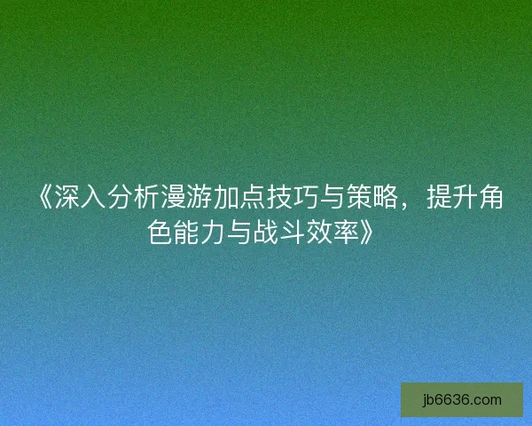 《深入分析漫游加点技巧与策略，提升角色能力与战斗效率》