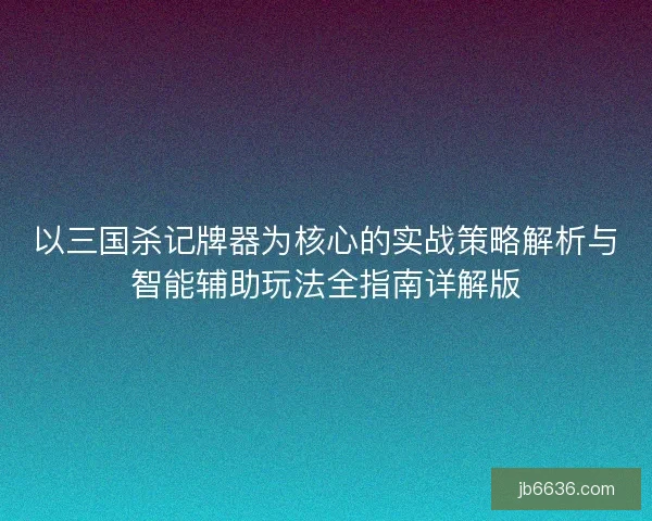 以三国杀记牌器为核心的实战策略解析与智能辅助玩法全指南详解版