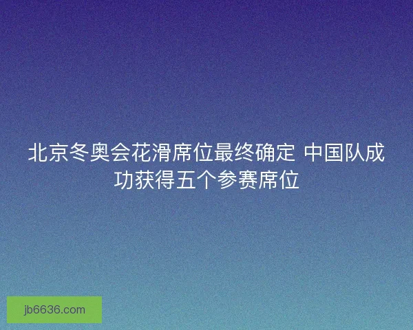 北京冬奥会花滑席位最终确定 中国队成功获得五个参赛席位