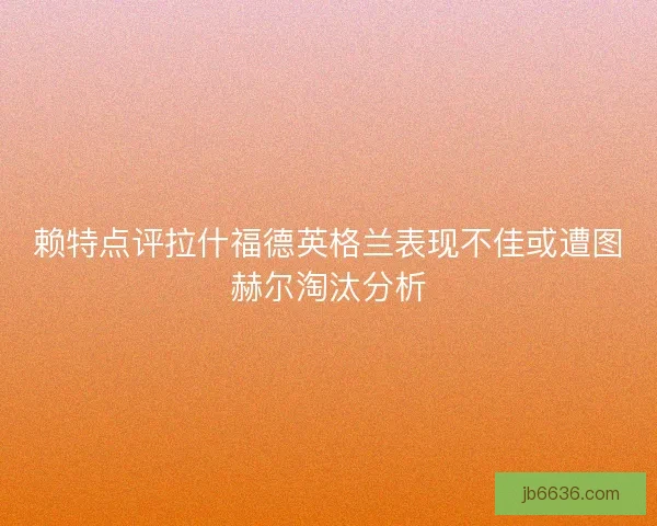 赖特点评拉什福德英格兰表现不佳或遭图赫尔淘汰分析