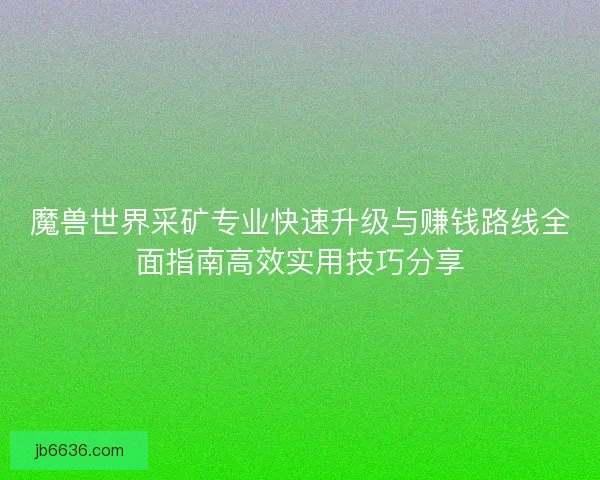 魔兽世界采矿专业快速升级与赚钱路线全面指南高效实用技巧分享