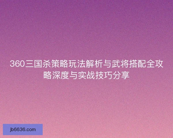 360三国杀策略玩法解析与武将搭配全攻略深度与实战技巧分享