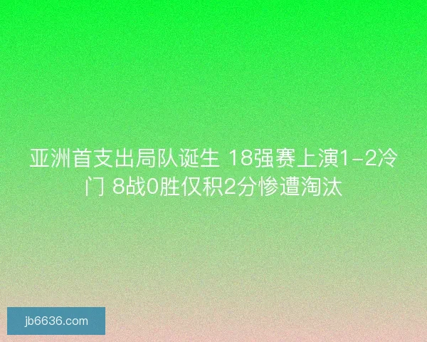 亚洲首支出局队诞生 18强赛上演1-2冷门 8战0胜仅积2分惨遭淘汰