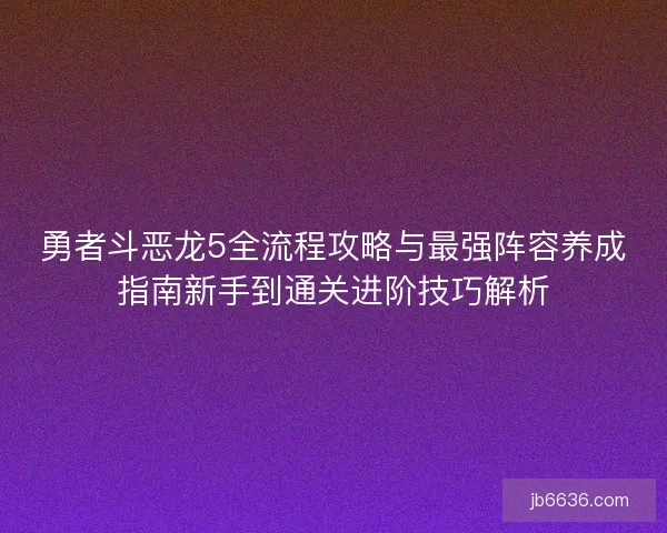 勇者斗恶龙5全流程攻略与最强阵容养成指南新手到通关进阶技巧解析