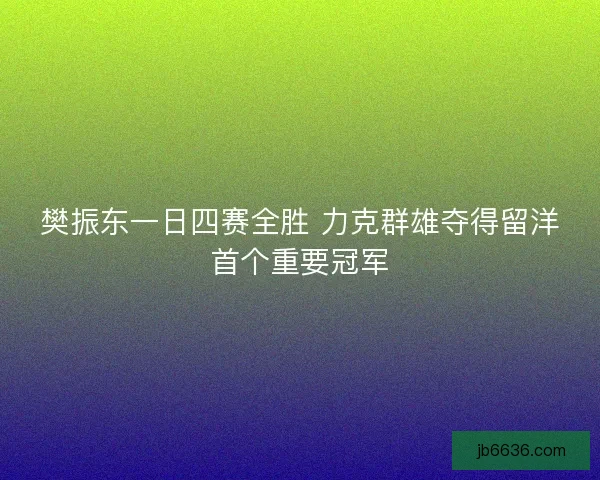 樊振东一日四赛全胜 力克群雄夺得留洋首个重要冠军