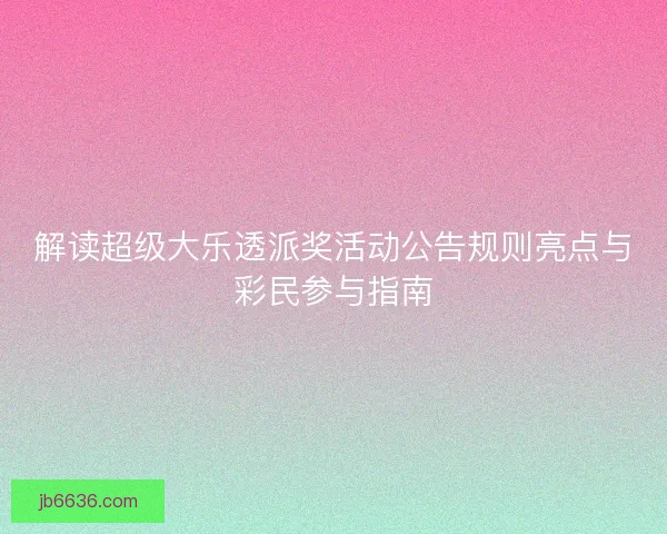 解读超级大乐透派奖活动公告规则亮点与彩民参与指南
