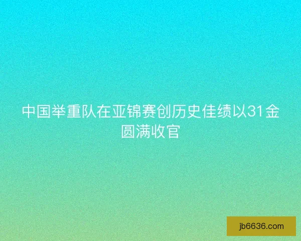 中国举重队在亚锦赛创历史佳绩以31金圆满收官