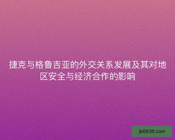 捷克与格鲁吉亚的外交关系发展及其对地区安全与经济合作的影响
