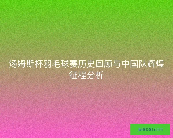 汤姆斯杯羽毛球赛历史回顾与中国队辉煌征程分析