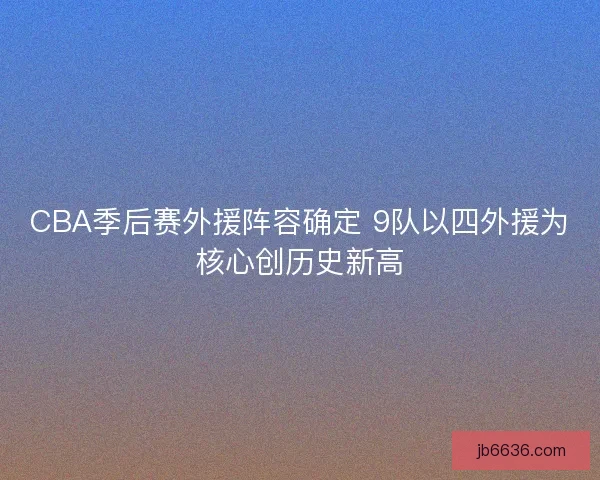 CBA季后赛外援阵容确定 9队以四外援为核心创历史新高