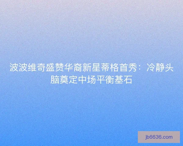 波波维奇盛赞华裔新星蒂格首秀：冷静头脑奠定中场平衡基石