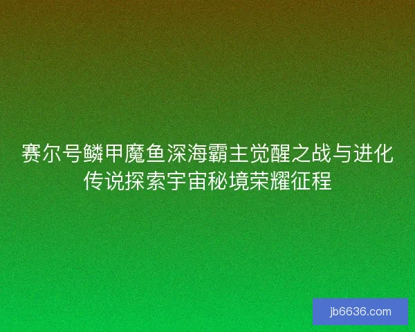 赛尔号鳞甲魔鱼深海霸主觉醒之战与进化传说探索宇宙秘境荣耀征程 赛尔号鳞甲魔鱼深海霸主觉醒之战与进化传说探索宇宙秘境荣耀征程