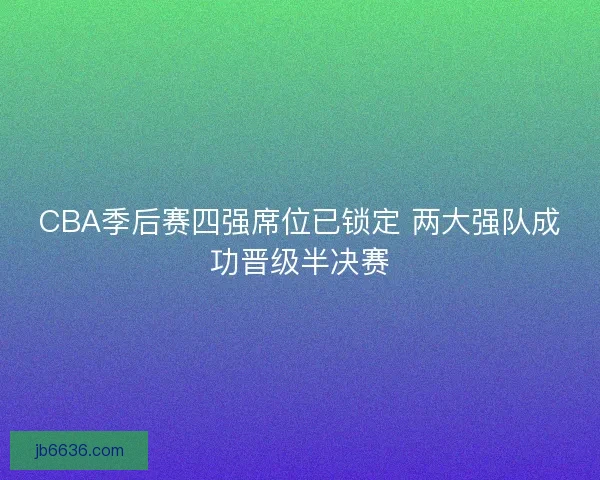 CBA季后赛四强席位已锁定 两大强队成功晋级半决赛
