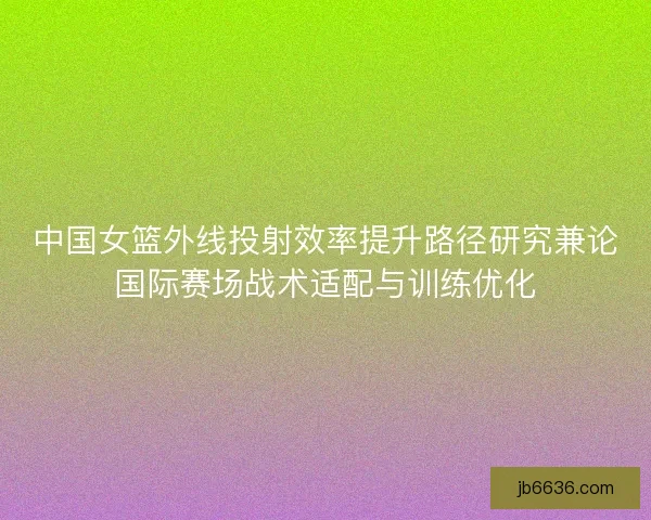 中国女篮外线投射效率提升路径研究兼论国际赛场战术适配与训练优化