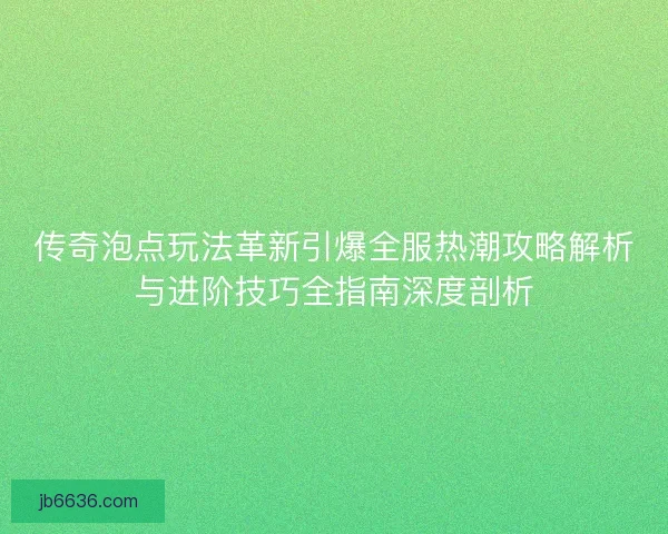 传奇泡点玩法革新引爆全服热潮攻略解析与进阶技巧全指南深度剖析