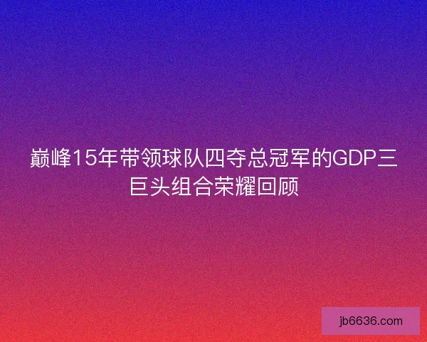 巅峰15年带领球队四夺总冠军的GDP三巨头组合荣耀回顾