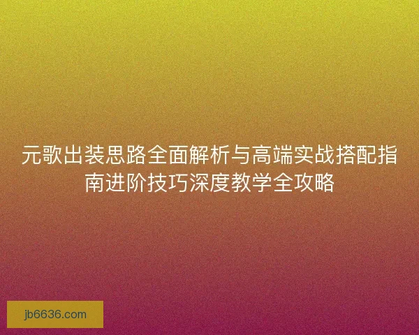元歌出装思路全面解析与高端实战搭配指南进阶技巧深度教学全攻略