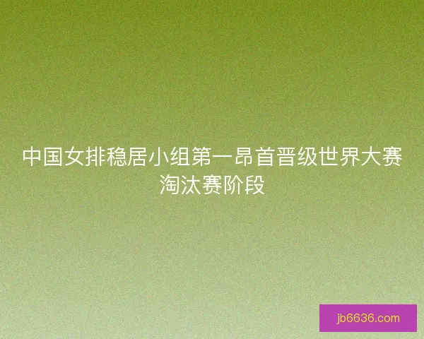 中国女排稳居小组第一昂首晋级世界大赛淘汰赛阶段