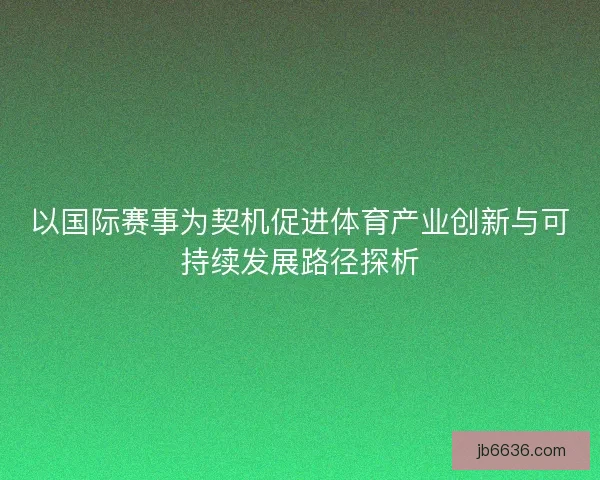以国际赛事为契机促进体育产业创新与可持续发展路径探析