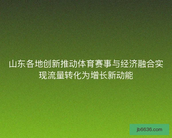 山东各地创新推动体育赛事与经济融合实现流量转化为增长新动能
